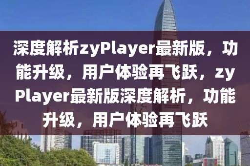 深度解析zyPlayer最新版，功能升級(jí)，用戶體驗(yàn)再飛躍，zyPlayer最新版深度解析，功能升級(jí)，用戶體驗(yàn)再飛躍