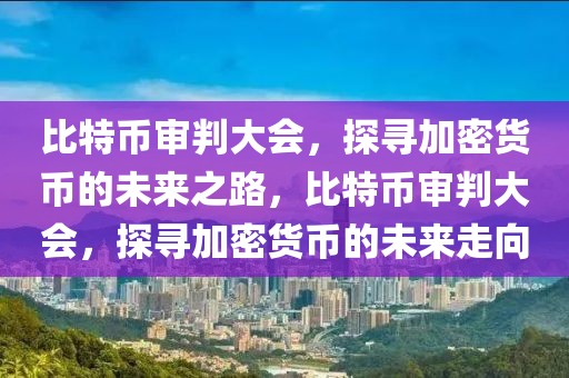 比特幣審判大會，探尋加密貨幣的未來之路，比特幣審判大會，探尋加密貨幣的未來走向