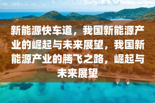 新能源快車道，我國(guó)新能源產(chǎn)業(yè)的崛起與未來(lái)展望，我國(guó)新能源產(chǎn)業(yè)的騰飛之路，崛起與未來(lái)展望