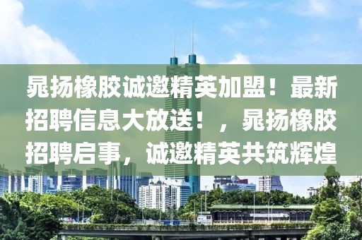 晁揚橡膠誠邀精英加盟！最新招聘信息大放送！，晁揚橡膠招聘啟事，誠邀精英共筑輝煌