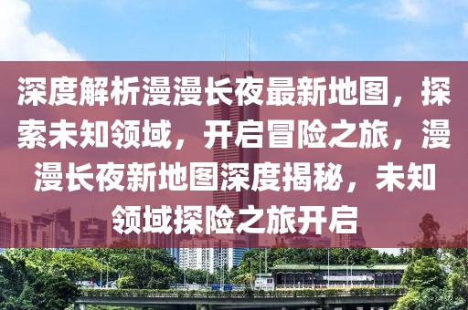 深度解析漫漫長夜最新地圖，探索未知領(lǐng)域，開啟冒險之旅，漫漫長夜新地圖深度揭秘，未知領(lǐng)域探險之旅開啟