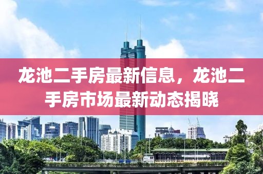 龍池二手房最新信息，龍池二手房市場最新動態(tài)揭曉