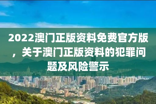 2022澳門正版資料免費官方版，關(guān)于澳門正版資料的犯罪問題及風險警示