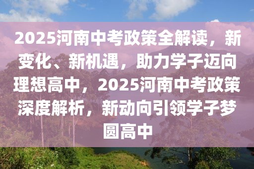 2025河南中考政策全解讀，新變化、新機(jī)遇，助力學(xué)子邁向理想高中，2025河南中考政策深度解析，新動(dòng)向引領(lǐng)學(xué)子夢圓高中