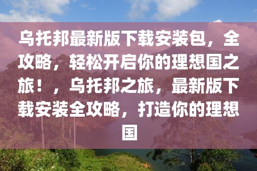 烏托邦最新版下載安裝包，全攻略，輕松開啟你的理想國之旅！，烏托邦之旅，最新版下載安裝全攻略，打造你的理想國