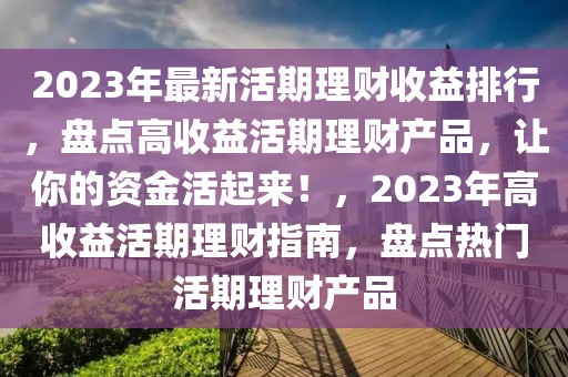 2023年最新活期理財(cái)收益排行，盤(pán)點(diǎn)高收益活期理財(cái)產(chǎn)品，讓你的資金活起來(lái)！，2023年高收益活期理財(cái)指南，盤(pán)點(diǎn)熱門(mén)活期理財(cái)產(chǎn)品