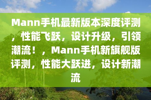 Mann手機最新版本深度評測，性能飛躍，設計升級，引領潮流！，Mann手機新旗艦版評測，性能大躍進，設計新潮流