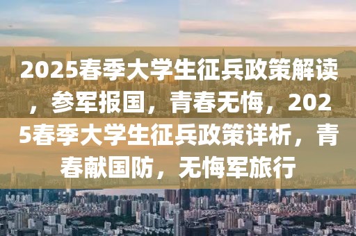 2025春季大學(xué)生征兵政策解讀，參軍報(bào)國，青春無悔，2025春季大學(xué)生征兵政策詳析，青春獻(xiàn)國防，無悔軍旅行