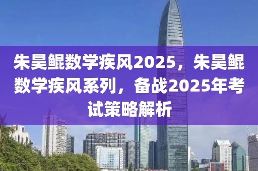 朱昊鯤數(shù)學(xué)疾風(fēng)2025，朱昊鯤數(shù)學(xué)疾風(fēng)系列，備戰(zhàn)2025年考試策略解析