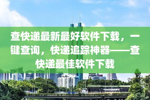 查快遞最新最好軟件下載，一鍵查詢，快遞追蹤神器——查快遞最佳軟件下載