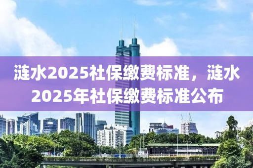 漣水2025社保繳費(fèi)標(biāo)準(zhǔn)，漣水2025年社保繳費(fèi)標(biāo)準(zhǔn)公布