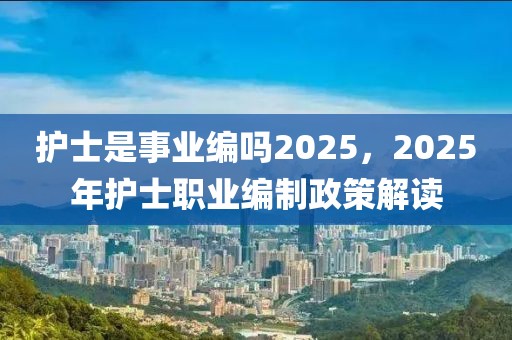 護(hù)士是事業(yè)編嗎2025，2025年護(hù)士職業(yè)編制政策解讀