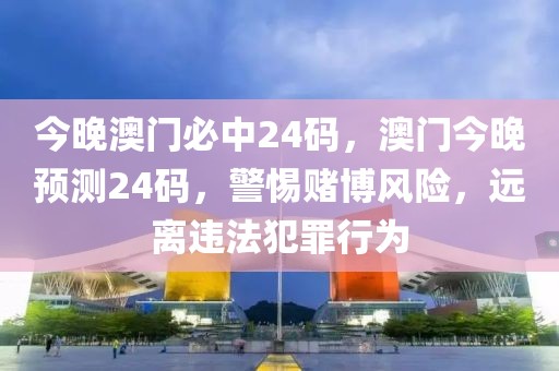 今晚澳門必中24碼，澳門今晚預(yù)測(cè)24碼，警惕賭博風(fēng)險(xiǎn)，遠(yuǎn)離違法犯罪行為