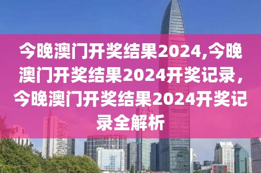 今晚澳門開獎(jiǎng)結(jié)果2024,今晚澳門開獎(jiǎng)結(jié)果2024開獎(jiǎng)記錄，今晚澳門開獎(jiǎng)結(jié)果2024開獎(jiǎng)記錄全解析