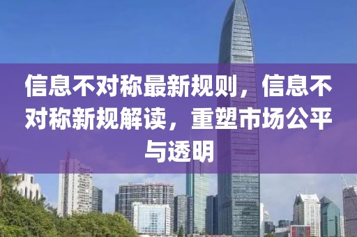 信息不對稱最新規(guī)則，信息不對稱新規(guī)解讀，重塑市場公平與透明