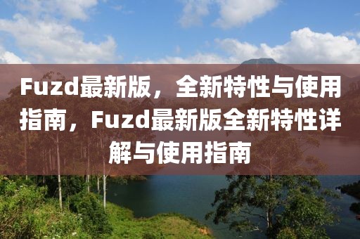 Fuzd最新版，全新特性與使用指南，F(xiàn)uzd最新版全新特性詳解與使用指南