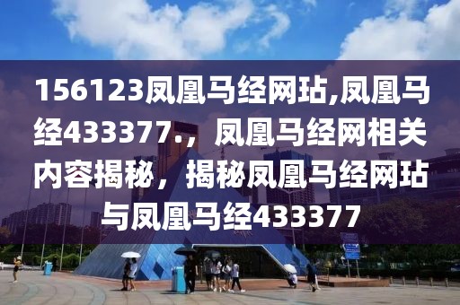 156123鳳凰馬經(jīng)網(wǎng)玷,鳳凰馬經(jīng)433377.，鳳凰馬經(jīng)網(wǎng)相關(guān)內(nèi)容揭秘，揭秘鳳凰馬經(jīng)網(wǎng)玷與鳳凰馬經(jīng)433377