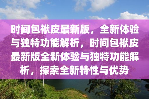 時間包袱皮最新版，全新體驗與獨特功能解析，時間包袱皮最新版全新體驗與獨特功能解析，探索全新特性與優(yōu)勢