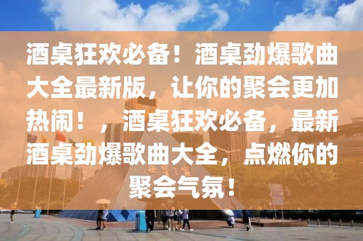 酒桌狂歡必備！酒桌勁爆歌曲大全最新版，讓你的聚會更加熱鬧！，酒桌狂歡必備，最新酒桌勁爆歌曲大全，點燃你的聚會氣氛！