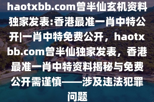 haotxbb.com曾半仙玄機資料獨家發(fā)表:香港最準一肖中特公開|一肖中特免費公開，haotxbb.com曾半仙獨家發(fā)表，香港最準一肖中特資料揭秘與免費公開需謹慎——涉及違法犯罪問題