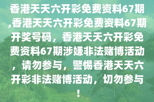 香港天天六開(kāi)彩免費(fèi)資料67期,香港天天六開(kāi)彩免費(fèi)資料67期開(kāi)獎(jiǎng)號(hào)碼，香港天天六開(kāi)彩免費(fèi)資料67期涉嫌非法賭博活動(dòng)，請(qǐng)勿參與，警惕香港天天六開(kāi)彩非法賭博活動(dòng)，切勿參與！