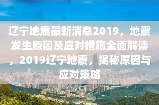 遼寧地震最新消息2019，地震發(fā)生原因及應(yīng)對措施全面解讀，2019遼寧地震，揭秘原因與應(yīng)對策略