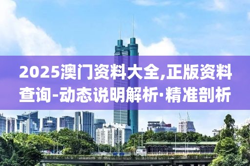 2025澳門資料大全,正版資料查詢-動(dòng)態(tài)說明解析·精準(zhǔn)剖析