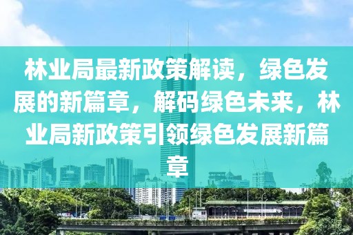 林業(yè)局最新政策解讀，綠色發(fā)展的新篇章，解碼綠色未來，林業(yè)局新政策引領(lǐng)綠色發(fā)展新篇章