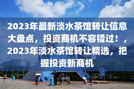 2023年最新淡水茶館轉(zhuǎn)讓信息大盤點(diǎn)，投資商機(jī)不容錯(cuò)過(guò)！，2023年淡水茶館轉(zhuǎn)讓精選，把握投資新商機(jī)