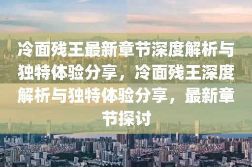 冷面殘王最新章節(jié)深度解析與獨特體驗分享，冷面殘王深度解析與獨特體驗分享，最新章節(jié)探討