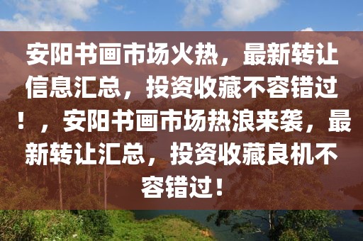 安陽書畫市場火熱，最新轉讓信息匯總，投資收藏不容錯過！，安陽書畫市場熱浪來襲，最新轉讓匯總，投資收藏良機不容錯過！