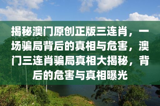 揭秘澳門原創(chuàng)正版三連肖，一場騙局背后的真相與危害，澳門三連肖騙局真相大揭秘，背后的危害與真相曝光