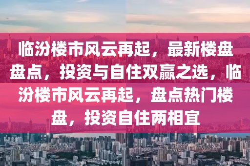 臨汾樓市風(fēng)云再起，最新樓盤盤點，投資與自住雙贏之選，臨汾樓市風(fēng)云再起，盤點熱門樓盤，投資自住兩相宜