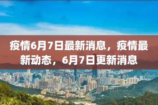 疫情6月7日最新消息，疫情最新動態(tài)，6月7日更新消息