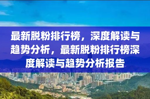 最新脫粉排行榜，深度解讀與趨勢(shì)分析，最新脫粉排行榜深度解讀與趨勢(shì)分析報(bào)告