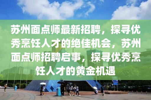 蘇州面點師最新招聘，探尋優(yōu)秀烹飪?nèi)瞬诺慕^佳機會，蘇州面點師招聘啟事，探尋優(yōu)秀烹飪?nèi)瞬诺狞S金機遇