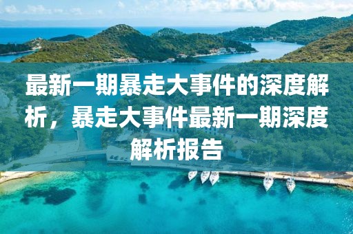 最新一期暴走大事件的深度解析，暴走大事件最新一期深度解析報(bào)告