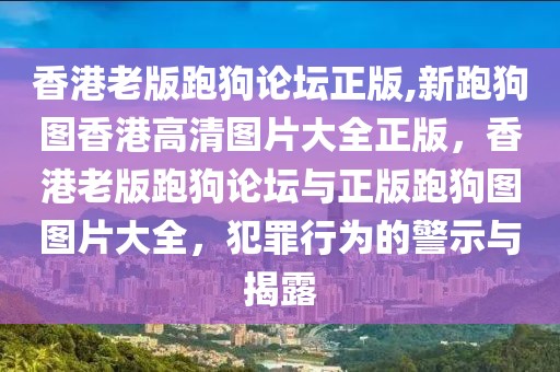 香港老版跑狗論壇正版,新跑狗圖香港高清圖片大全正版，香港老版跑狗論壇與正版跑狗圖圖片大全，犯罪行為的警示與揭露