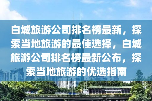 白城旅游公司排名榜最新，探索當(dāng)?shù)芈糜蔚淖罴堰x擇，白城旅游公司排名榜最新公布，探索當(dāng)?shù)芈糜蔚膬?yōu)選指南