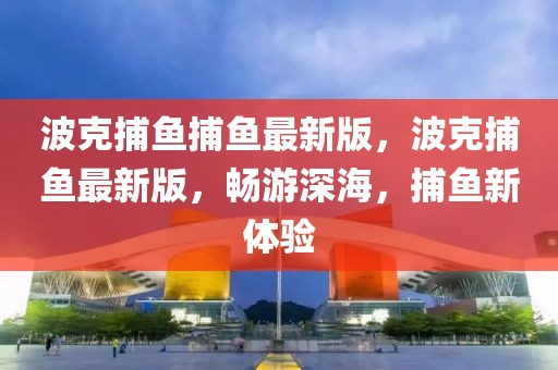 波克捕魚捕魚最新版，波克捕魚最新版，暢游深海，捕魚新體驗(yàn)