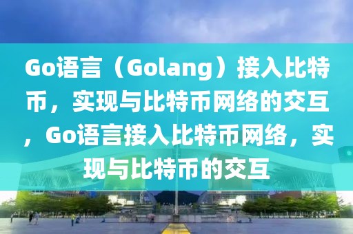 Go語言（Golang）接入比特幣，實現(xiàn)與比特幣網(wǎng)絡(luò)的交互，Go語言接入比特幣網(wǎng)絡(luò)，實現(xiàn)與比特幣的交互