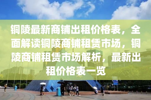 銅陵最新商鋪出租價(jià)格表，全面解讀銅陵商鋪?zhàn)赓U市場(chǎng)，銅陵商鋪?zhàn)赓U市場(chǎng)解析，最新出租價(jià)格表一覽