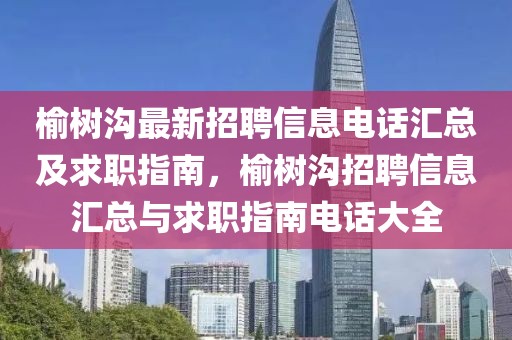 榆樹溝最新招聘信息電話匯總及求職指南，榆樹溝招聘信息匯總與求職指南電話大全