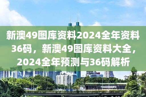 新澳49圖庫資料2024全年資料36碼，新澳49圖庫資料大全，2024全年預(yù)測與36碼解析