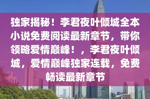 獨家揭秘！李君夜葉傾城全本小說免費閱讀最新章節(jié)，帶你領略愛情巔峰！，李君夜葉傾城，愛情巔峰獨家連載，免費暢讀最新章節(jié)