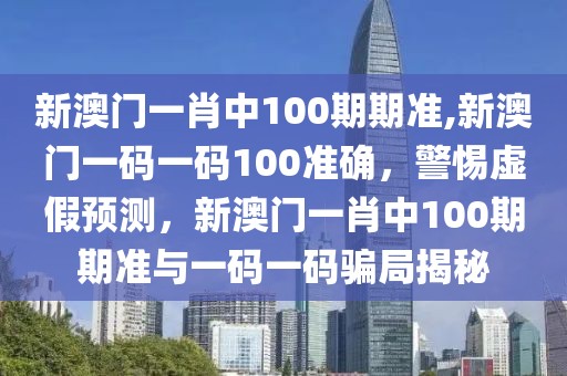 新澳門(mén)一肖中100期期準(zhǔn),新澳門(mén)一碼一碼100準(zhǔn)確，警惕虛假預(yù)測(cè)，新澳門(mén)一肖中100期期準(zhǔn)與一碼一碼騙局揭秘