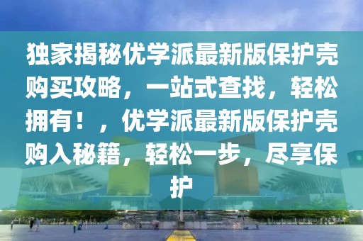 獨家揭秘優(yōu)學派最新版保護殼購買攻略，一站式查找，輕松擁有！，優(yōu)學派最新版保護殼購入秘籍，輕松一步，盡享保護