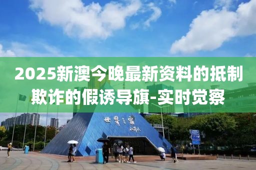 2025新澳今晚最新資料的抵制欺詐的假誘導旗-實時覺察