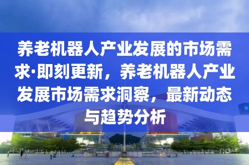 養(yǎng)老機(jī)器人產(chǎn)業(yè)發(fā)展的市場需求·即刻更新，養(yǎng)老機(jī)器人產(chǎn)業(yè)發(fā)展市場需求洞察，最新動態(tài)與趨勢分析