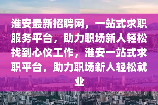 淮安最新招聘網(wǎng)，一站式求職服務(wù)平臺(tái)，助力職場(chǎng)新人輕松找到心儀工作，淮安一站式求職平臺(tái)，助力職場(chǎng)新人輕松就業(yè)